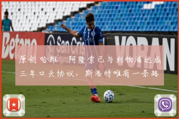 原创 哈维・阿隆索已与利物浦达成三年口头协议，斯洛特唯有一条路可 “翻盘”