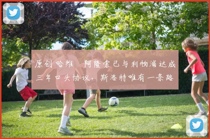 原创 哈维・阿隆索已与利物浦达成三年口头协议，斯洛特唯有一条路可 “翻盘”