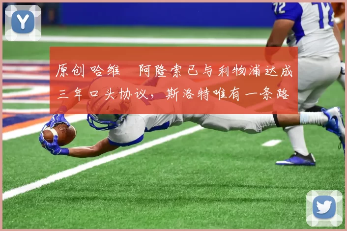 原创 哈维・阿隆索已与利物浦达成三年口头协议，斯洛特唯有一条路可 “翻盘”