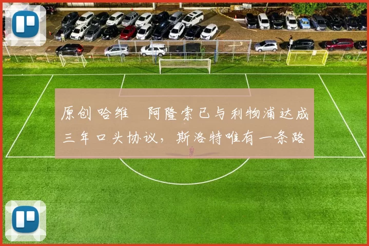 原创 哈维・阿隆索已与利物浦达成三年口头协议，斯洛特唯有一条路可 “翻盘”