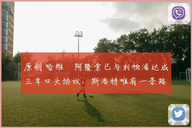 原创 哈维・阿隆索已与利物浦达成三年口头协议，斯洛特唯有一条路可 “翻盘”