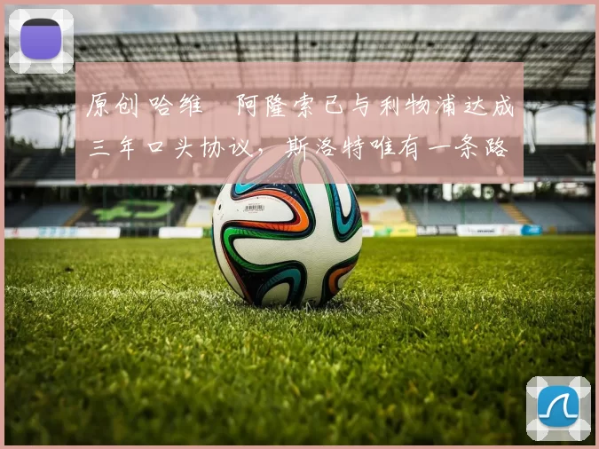 原创 哈维・阿隆索已与利物浦达成三年口头协议，斯洛特唯有一条路可 “翻盘”