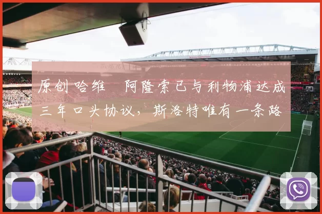 原创 哈维・阿隆索已与利物浦达成三年口头协议，斯洛特唯有一条路可 “翻盘”