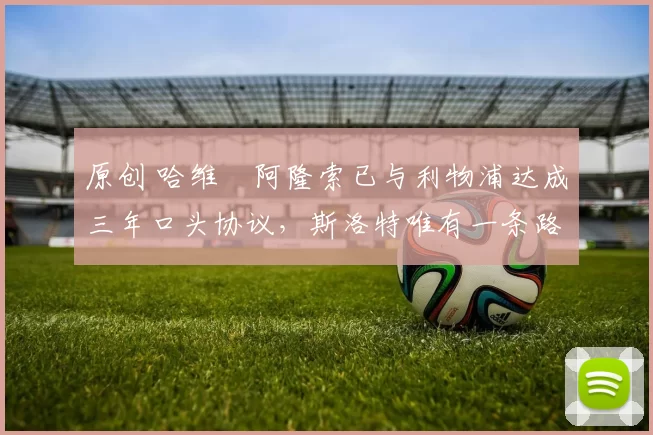 原创 哈维・阿隆索已与利物浦达成三年口头协议，斯洛特唯有一条路可 “翻盘”