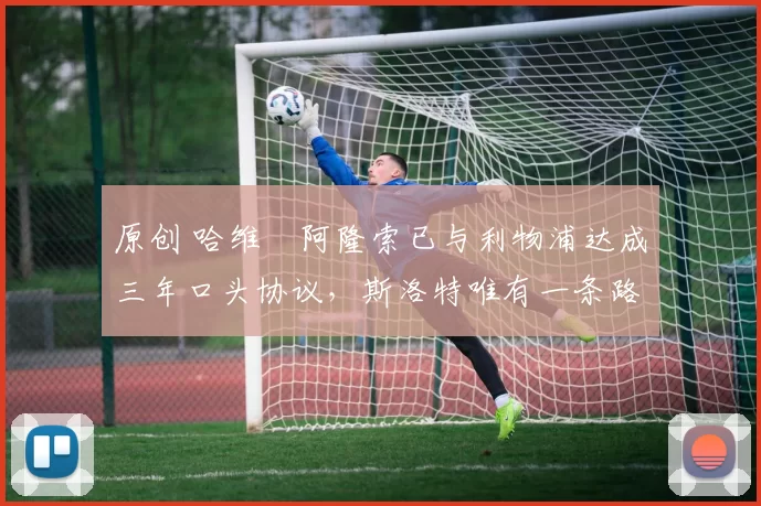 原创 哈维・阿隆索已与利物浦达成三年口头协议，斯洛特唯有一条路可 “翻盘”