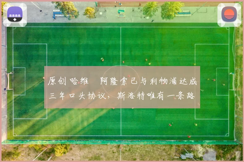 原创 哈维・阿隆索已与利物浦达成三年口头协议，斯洛特唯有一条路可 “翻盘”