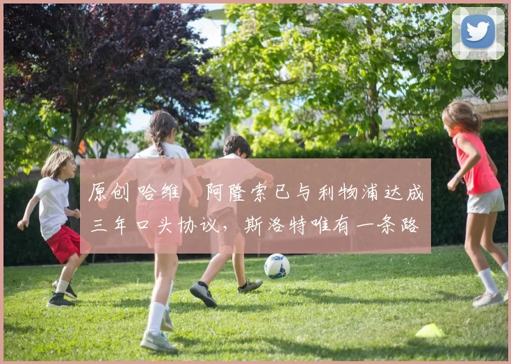 原创 哈维・阿隆索已与利物浦达成三年口头协议，斯洛特唯有一条路可 “翻盘”