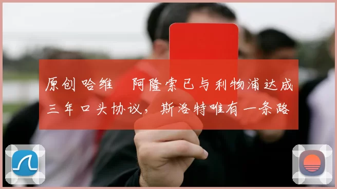 原创 哈维・阿隆索已与利物浦达成三年口头协议，斯洛特唯有一条路可 “翻盘”