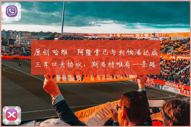 原创 哈维・阿隆索已与利物浦达成三年口头协议，斯洛特唯有一条路可 “翻盘”