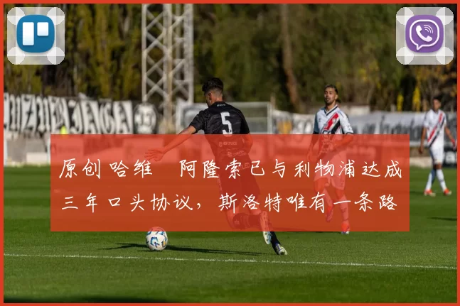 原创 哈维・阿隆索已与利物浦达成三年口头协议，斯洛特唯有一条路可 “翻盘”