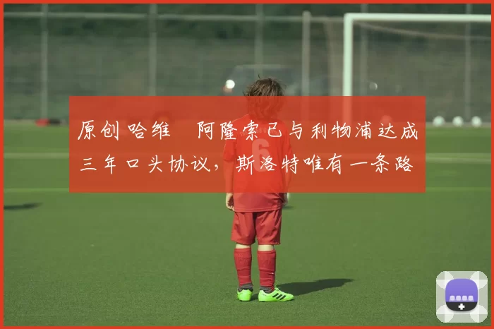 原创 哈维・阿隆索已与利物浦达成三年口头协议，斯洛特唯有一条路可 “翻盘”