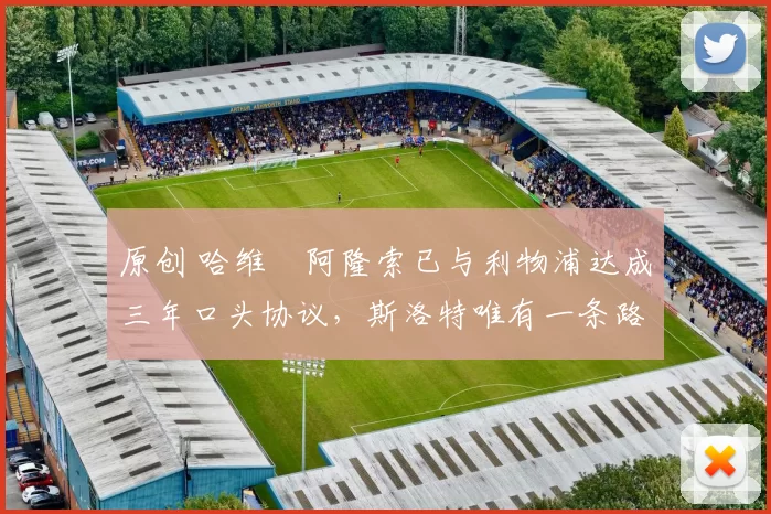 原创 哈维・阿隆索已与利物浦达成三年口头协议，斯洛特唯有一条路可 “翻盘”