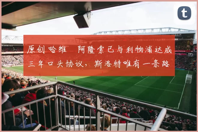 原创 哈维・阿隆索已与利物浦达成三年口头协议，斯洛特唯有一条路可 “翻盘”