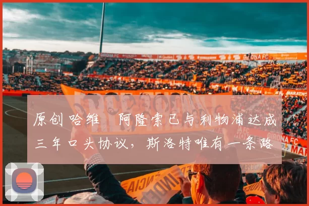 原创 哈维・阿隆索已与利物浦达成三年口头协议，斯洛特唯有一条路可 “翻盘”