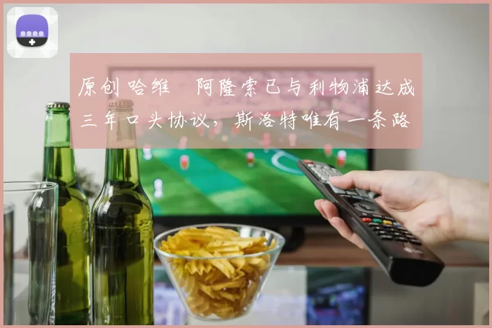 原创 哈维・阿隆索已与利物浦达成三年口头协议，斯洛特唯有一条路可 “翻盘”