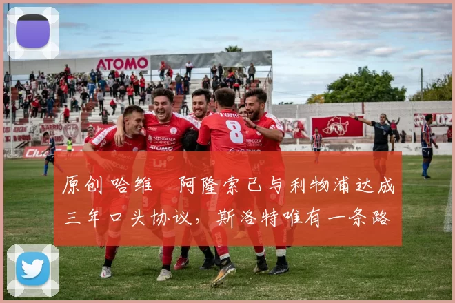 原创 哈维・阿隆索已与利物浦达成三年口头协议，斯洛特唯有一条路可 “翻盘”