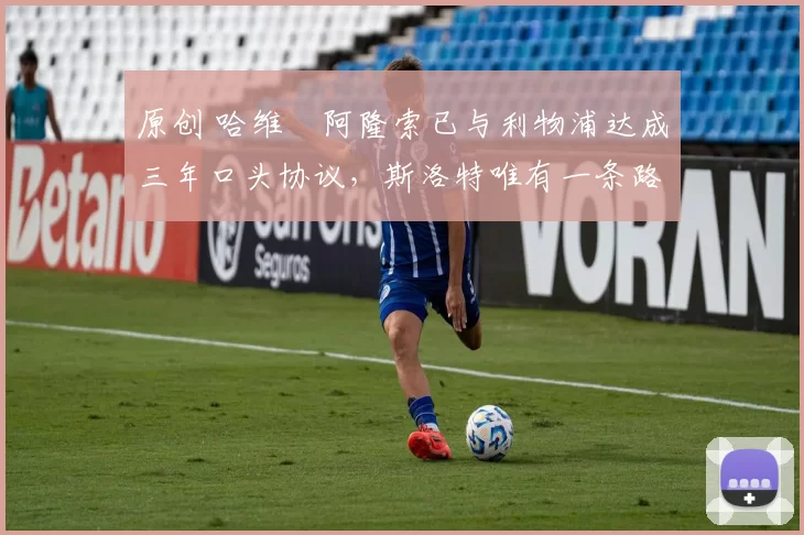 原创 哈维・阿隆索已与利物浦达成三年口头协议，斯洛特唯有一条路可 “翻盘”