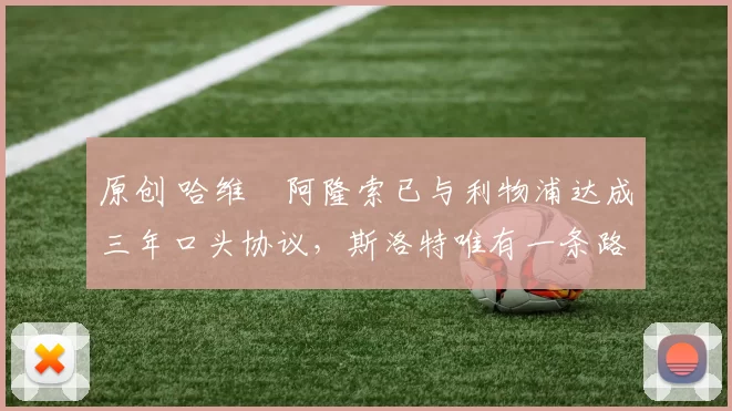 原创 哈维・阿隆索已与利物浦达成三年口头协议，斯洛特唯有一条路可 “翻盘”