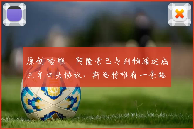 原创 哈维・阿隆索已与利物浦达成三年口头协议，斯洛特唯有一条路可 “翻盘”