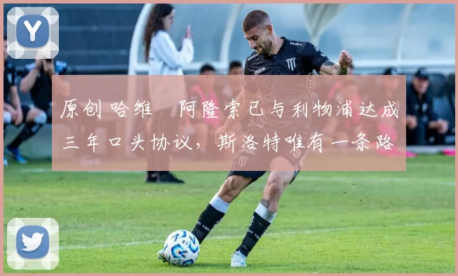 原创 哈维・阿隆索已与利物浦达成三年口头协议,斯洛特唯有一条路可 “翻盘”