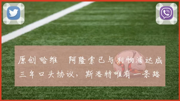 原创 哈维・阿隆索已与利物浦达成三年口头协议，斯洛特唯有一条路可 “翻盘”