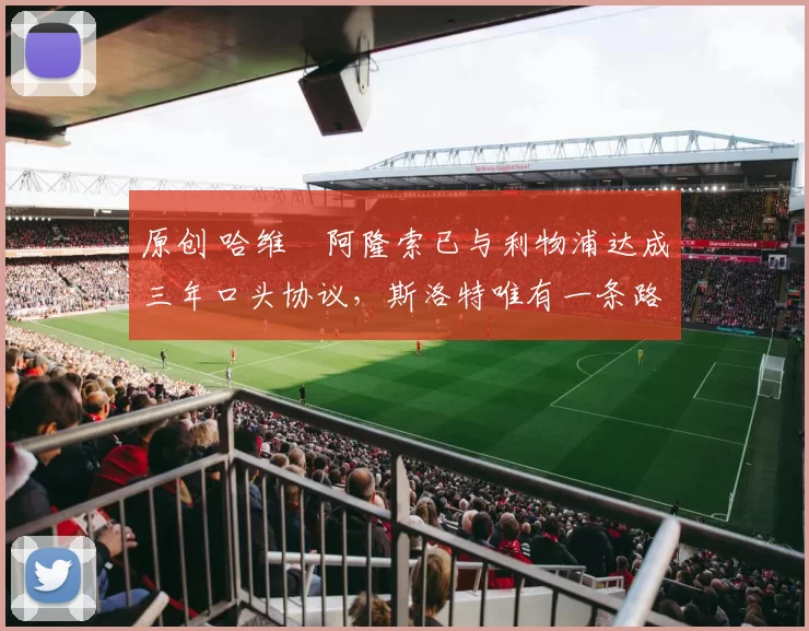 原创 哈维・阿隆索已与利物浦达成三年口头协议，斯洛特唯有一条路可 “翻盘”