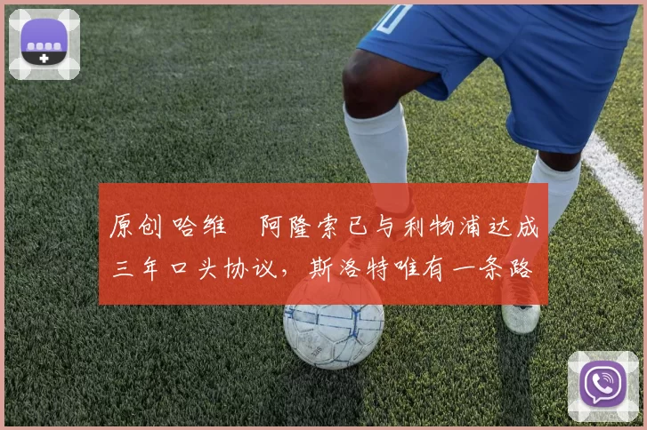 原创 哈维・阿隆索已与利物浦达成三年口头协议，斯洛特唯有一条路可 “翻盘”