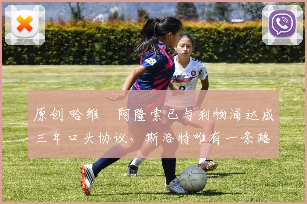 原创 哈维・阿隆索已与利物浦达成三年口头协议，斯洛特唯有一条路可 “翻盘”