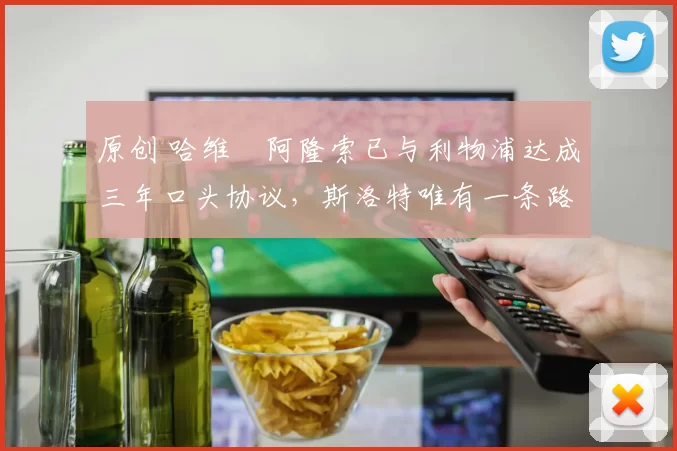 原创 哈维・阿隆索已与利物浦达成三年口头协议，斯洛特唯有一条路可 “翻盘”
