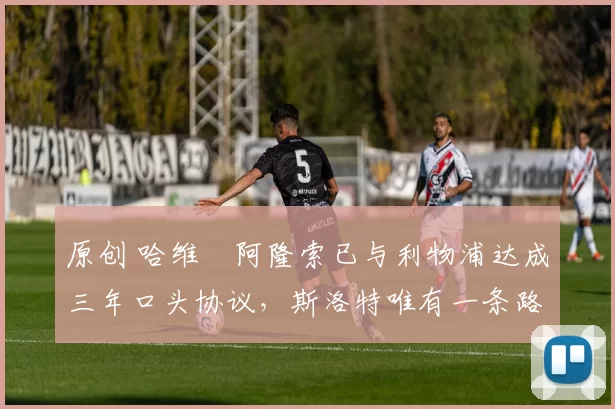 原创 哈维・阿隆索已与利物浦达成三年口头协议，斯洛特唯有一条路可 “翻盘”