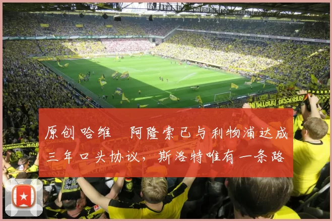 原创 哈维・阿隆索已与利物浦达成三年口头协议，斯洛特唯有一条路可 “翻盘”