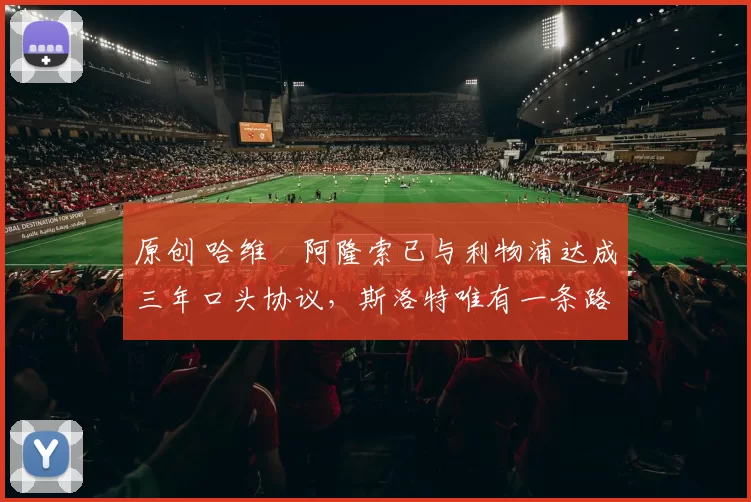 原创 哈维・阿隆索已与利物浦达成三年口头协议，斯洛特唯有一条路可 “翻盘”