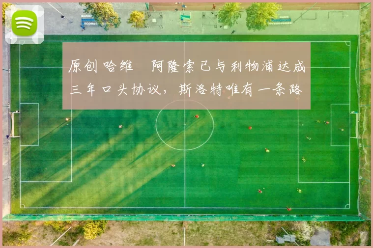 原创 哈维・阿隆索已与利物浦达成三年口头协议,斯洛特唯有一条路可 “翻盘”