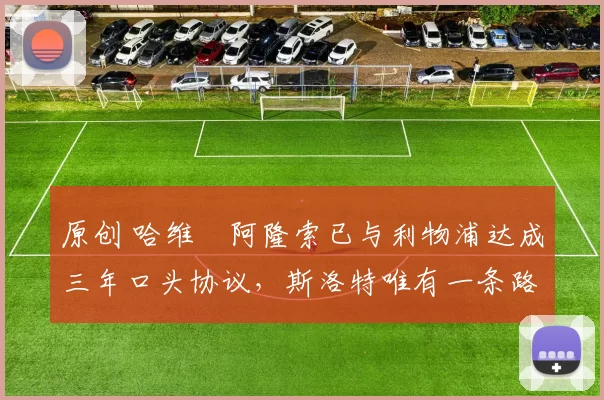 原创 哈维・阿隆索已与利物浦达成三年口头协议，斯洛特唯有一条路可 “翻盘”