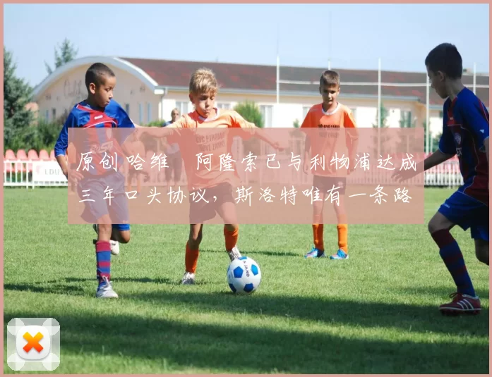 原创 哈维・阿隆索已与利物浦达成三年口头协议，斯洛特唯有一条路可 “翻盘”