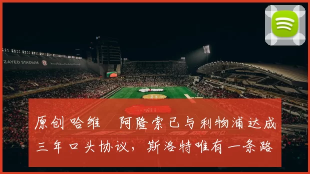 原创 哈维・阿隆索已与利物浦达成三年口头协议，斯洛特唯有一条路可 “翻盘”