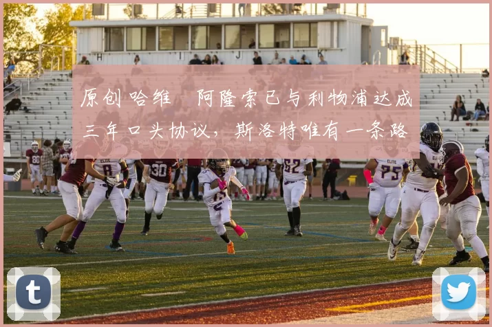 原创 哈维・阿隆索已与利物浦达成三年口头协议，斯洛特唯有一条路可 “翻盘”