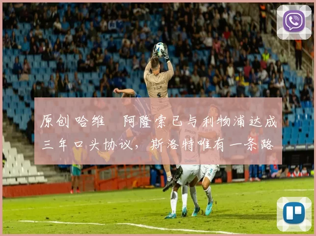 原创 哈维・阿隆索已与利物浦达成三年口头协议，斯洛特唯有一条路可 “翻盘”