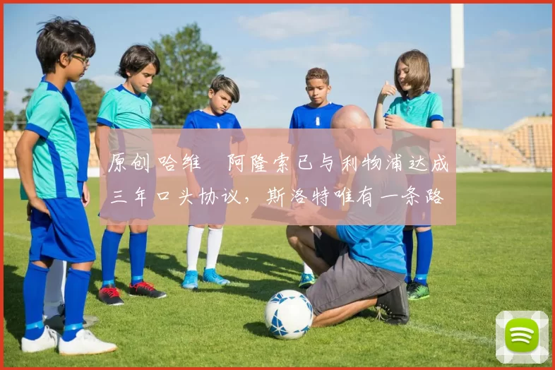 原创 哈维・阿隆索已与利物浦达成三年口头协议，斯洛特唯有一条路可 “翻盘”