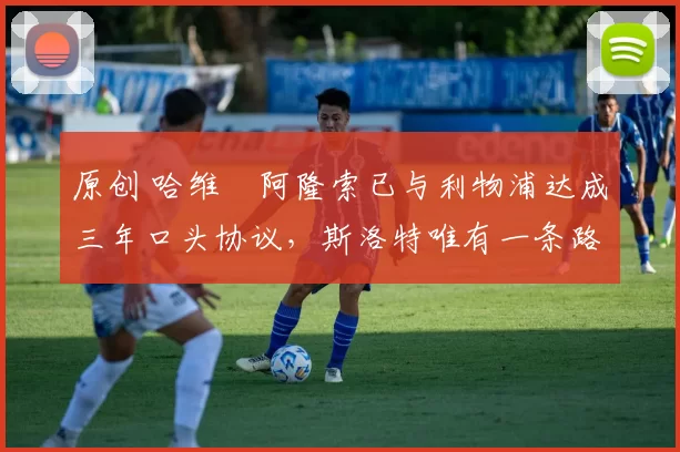 原创 哈维・阿隆索已与利物浦达成三年口头协议，斯洛特唯有一条路可 “翻盘”