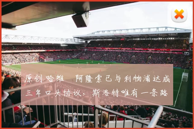 原创 哈维・阿隆索已与利物浦达成三年口头协议，斯洛特唯有一条路可 “翻盘”