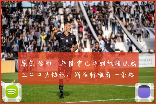 原创 哈维・阿隆索已与利物浦达成三年口头协议，斯洛特唯有一条路可 “翻盘”