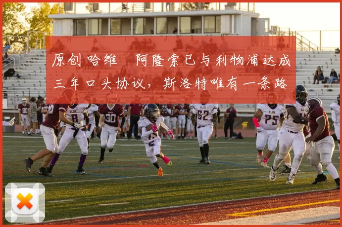 原创 哈维・阿隆索已与利物浦达成三年口头协议，斯洛特唯有一条路可 “翻盘”