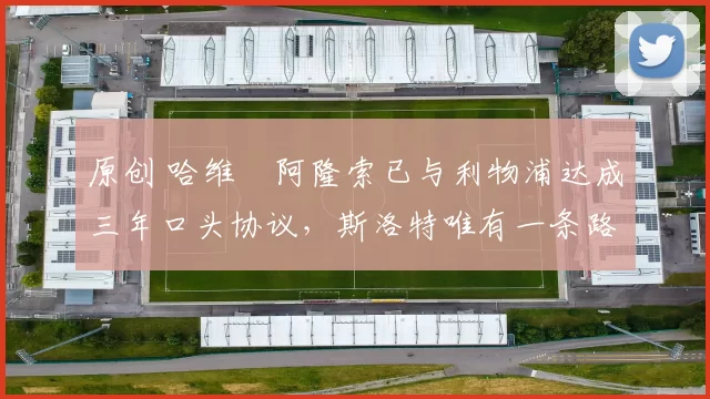 原创 哈维・阿隆索已与利物浦达成三年口头协议，斯洛特唯有一条路可 “翻盘”