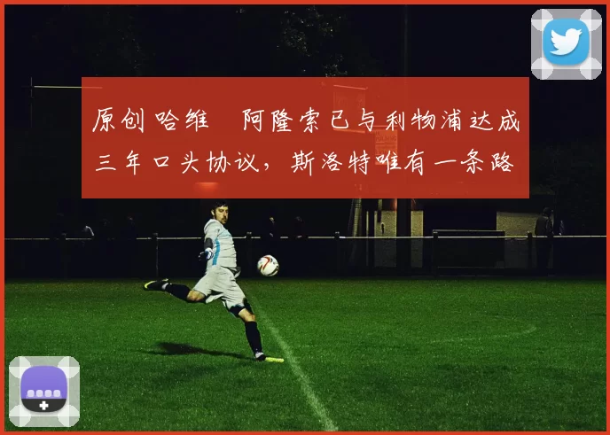 原创 哈维・阿隆索已与利物浦达成三年口头协议，斯洛特唯有一条路可 “翻盘”