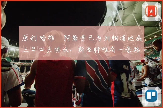 原创 哈维・阿隆索已与利物浦达成三年口头协议，斯洛特唯有一条路可 “翻盘”