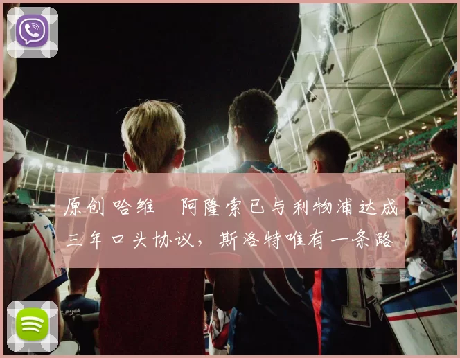 原创 哈维・阿隆索已与利物浦达成三年口头协议，斯洛特唯有一条路可 “翻盘”