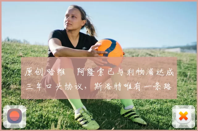 原创 哈维・阿隆索已与利物浦达成三年口头协议，斯洛特唯有一条路可 “翻盘”