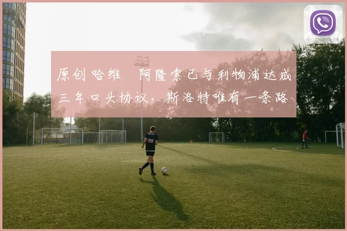 原创 哈维・阿隆索已与利物浦达成三年口头协议，斯洛特唯有一条路可 “翻盘”