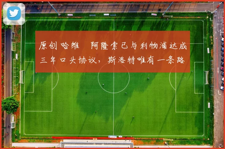 原创 哈维・阿隆索已与利物浦达成三年口头协议，斯洛特唯有一条路可 “翻盘”